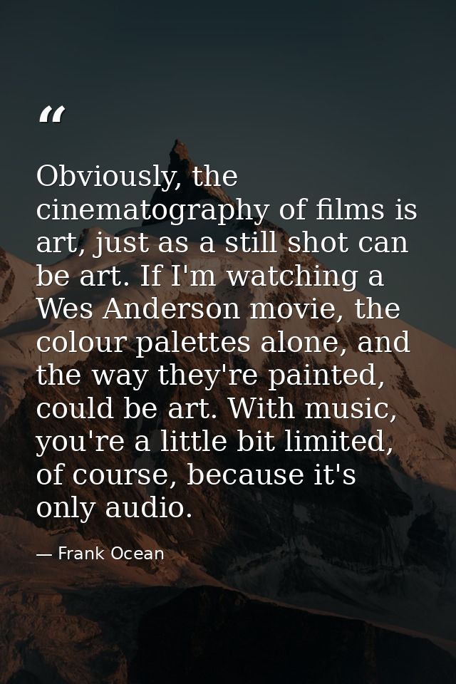 Obviously, the cinematography of films is art, just as a still shot can be art. If I'm watching a Wes Anderson movie, th — Frank Ocean