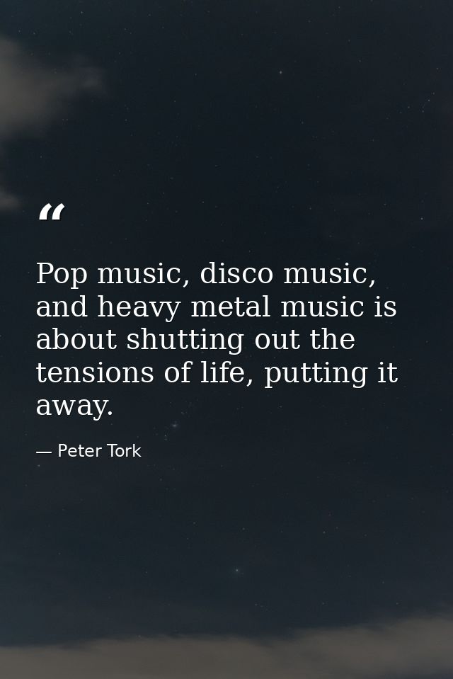 Pop music, disco music, and heavy metal music is about shutting out the tensions of life, putting it away. — Peter Tork
