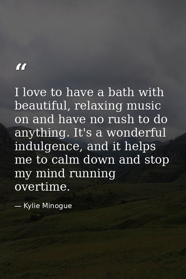 I love to have a bath with beautiful, relaxing music on and have no rush to do anything. It's a wonderful indulgence, an — Kylie Minogue