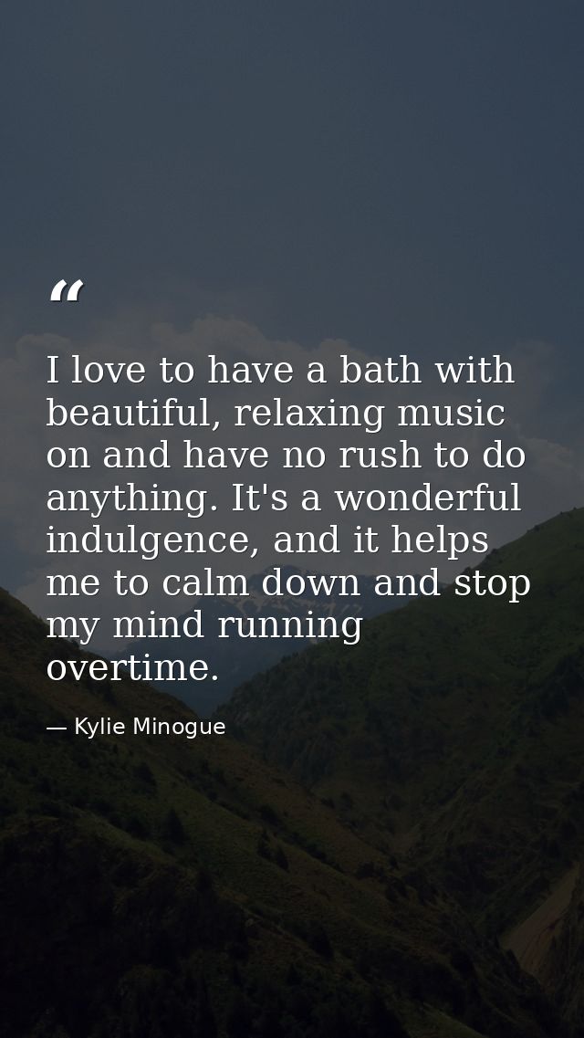 I love to have a bath with beautiful, relaxing music on and have no rush to do anything. It's a wonderful indulgence, an — Kylie Minogue