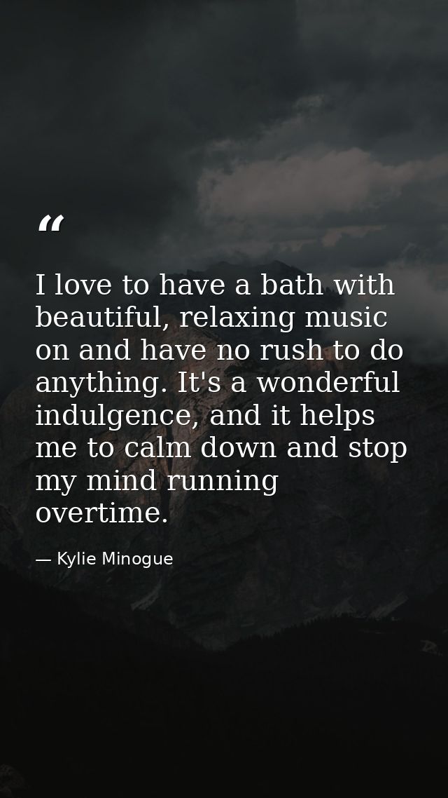 I love to have a bath with beautiful, relaxing music on and have no rush to do anything. It's a wonderful indulgence, an — Kylie Minogue
