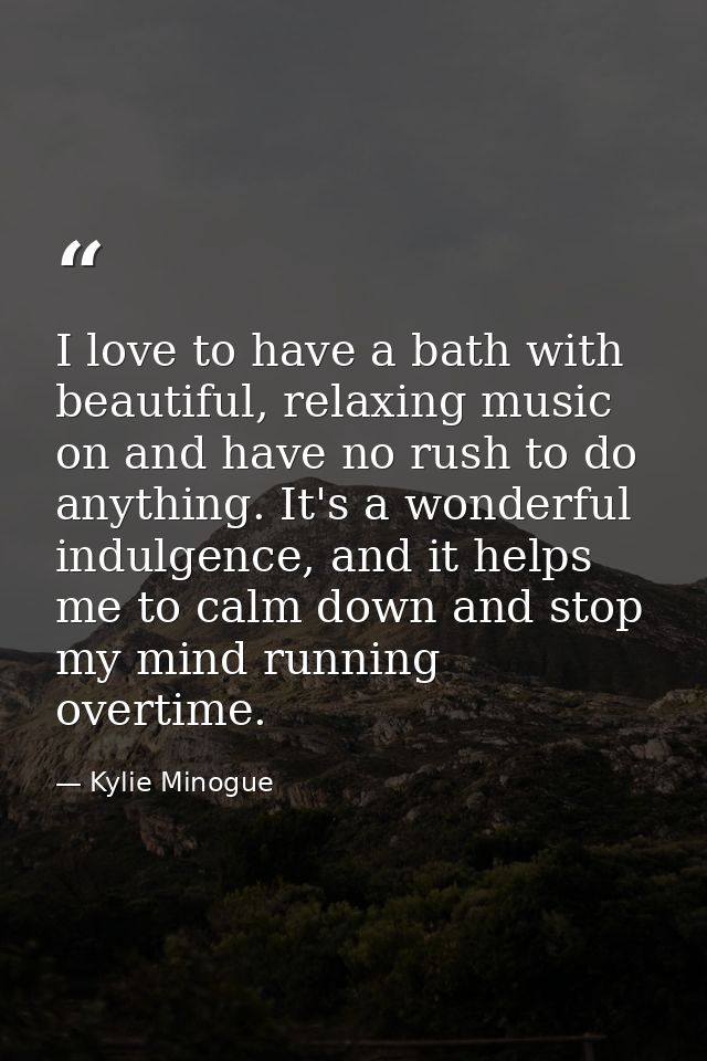 I love to have a bath with beautiful, relaxing music on and have no rush to do anything. It's a wonderful indulgence, an — Kylie Minogue