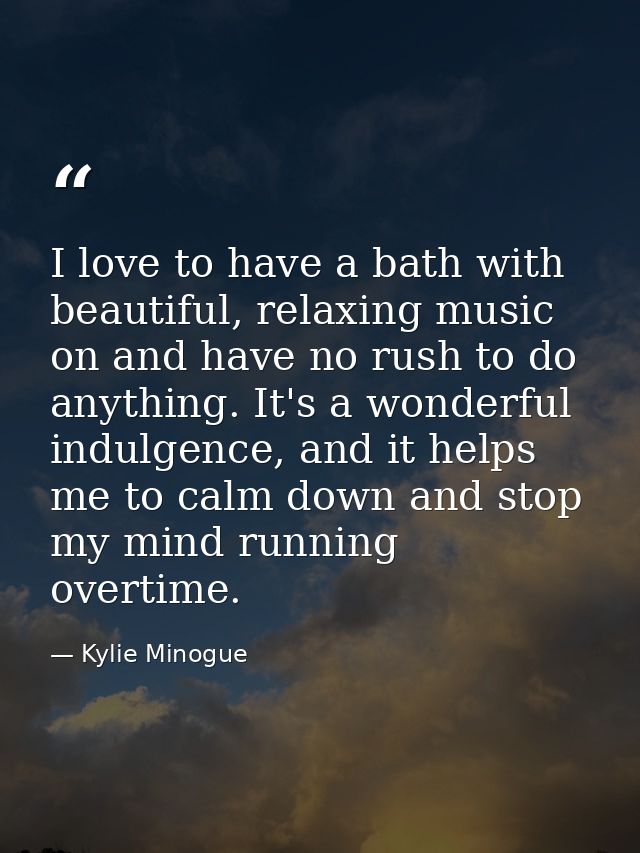I love to have a bath with beautiful, relaxing music on and have no rush to do anything. It's a wonderful indulgence, an — Kylie Minogue