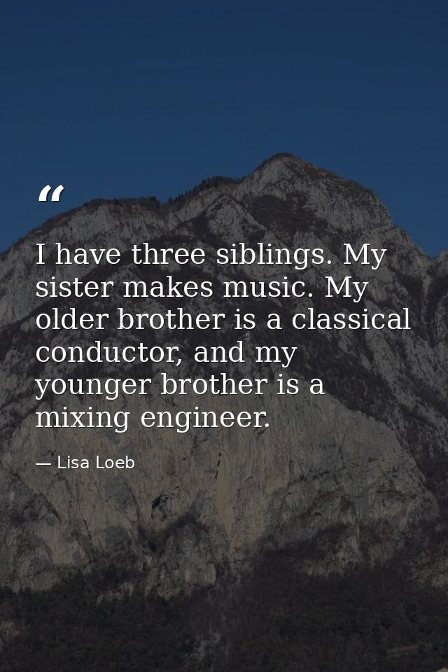 I have three siblings. My sister makes music. My older brother is a classical conductor, and my younger brother is a mix — Lisa Loeb