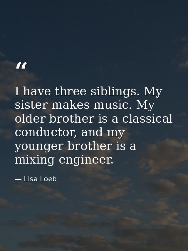 I have three siblings. My sister makes music. My older brother is a classical conductor, and my younger brother is a mix — Lisa Loeb