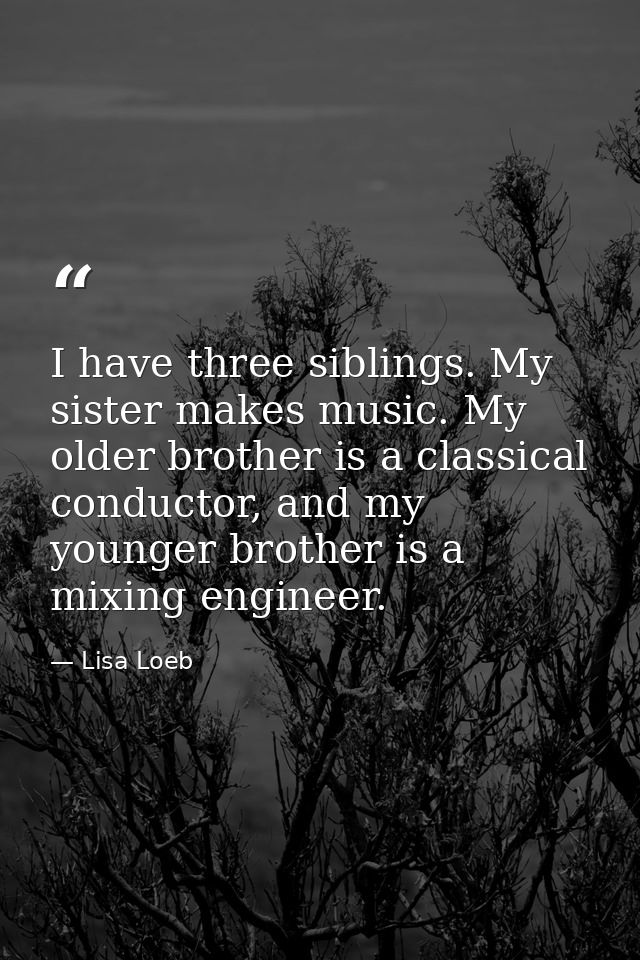 I have three siblings. My sister makes music. My older brother is a classical conductor, and my younger brother is a mix — Lisa Loeb