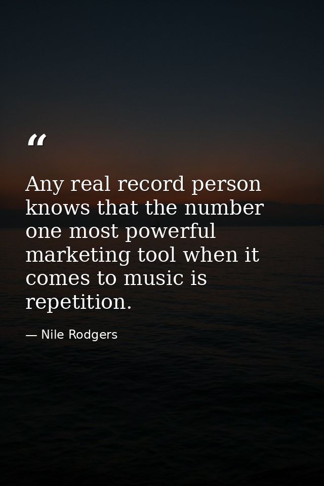 Any real record person knows that the number one most powerful marketing tool when it comes to music is repetition. — Nile Rodgers