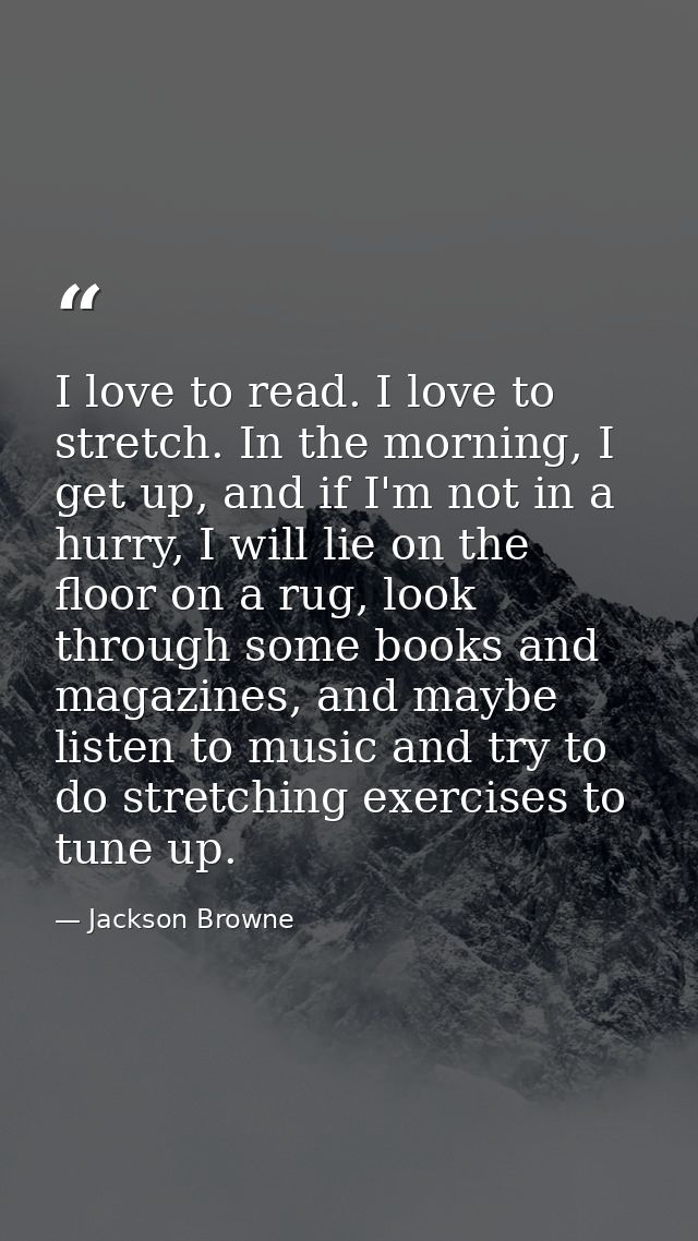 I love to read. I love to stretch. In the morning, I get up, and if I'm not in a hurry, I will lie on the floor on a rug — Jackson Browne