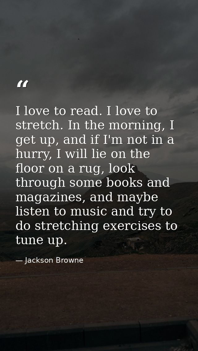 I love to read. I love to stretch. In the morning, I get up, and if I'm not in a hurry, I will lie on the floor on a rug — Jackson Browne