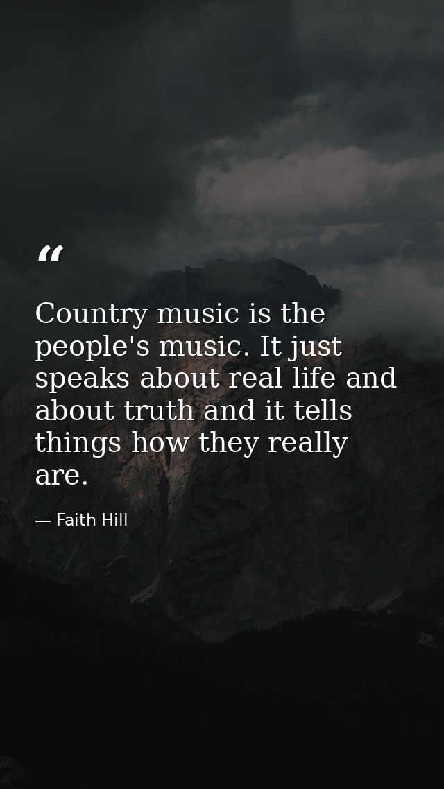 Country music is the people's music. It just speaks about real life and about truth and it tells things how they really  — Faith Hill