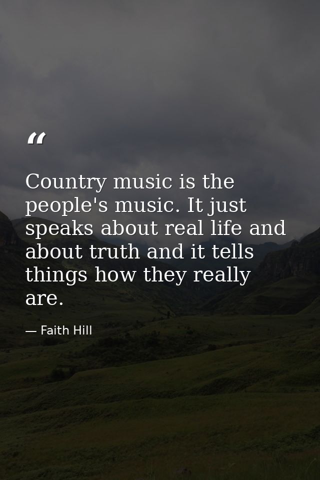 Country music is the people's music. It just speaks about real life and about truth and it tells things how they really  — Faith Hill