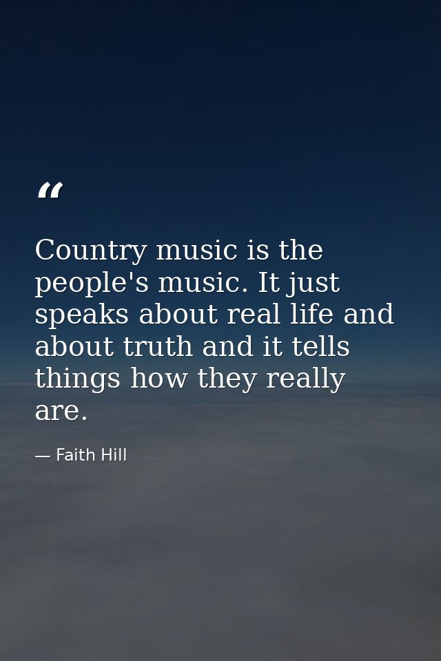 Country music is the people's music. It just speaks about real life and about truth and it tells things how they really  — Faith Hill