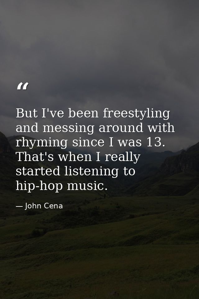 But I've been freestyling and messing around with rhyming since I was 13. That's when I really started listening to hip- — John Cena