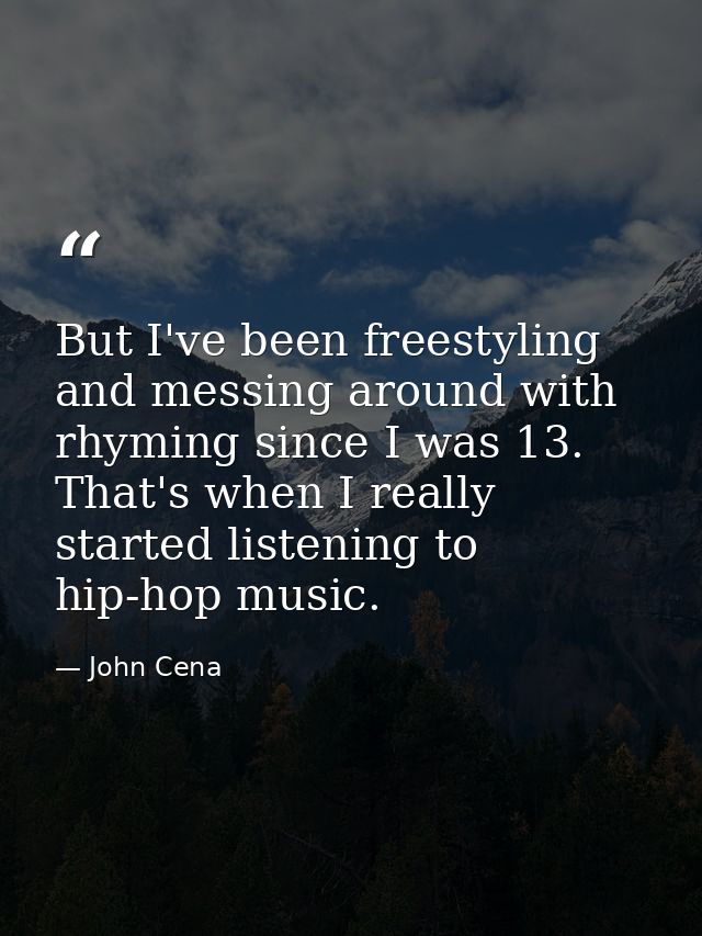 But I've been freestyling and messing around with rhyming since I was 13. That's when I really started listening to hip- — John Cena