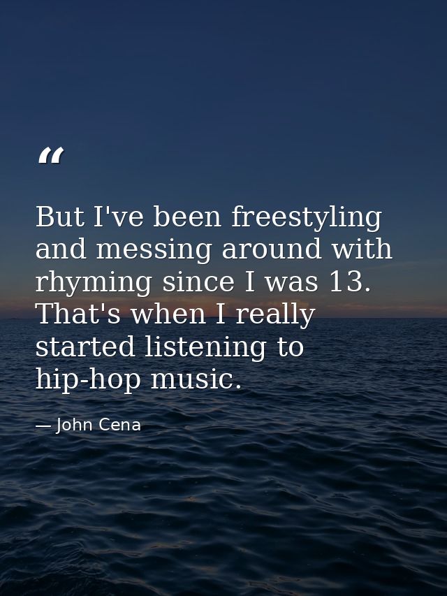 But I've been freestyling and messing around with rhyming since I was 13. That's when I really started listening to hip- — John Cena