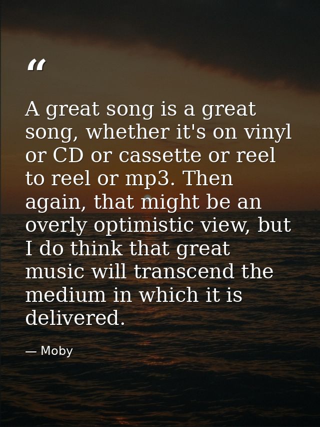 A great song is a great song, whether it's on vinyl or CD or cassette or reel to reel or mp3. Then again, that might be  — Moby