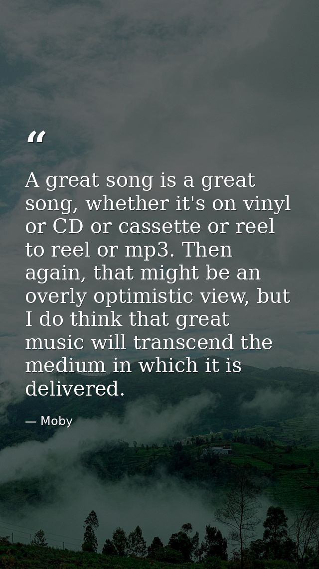A great song is a great song, whether it's on vinyl or CD or cassette or reel to reel or mp3. Then again, that might be  — Moby