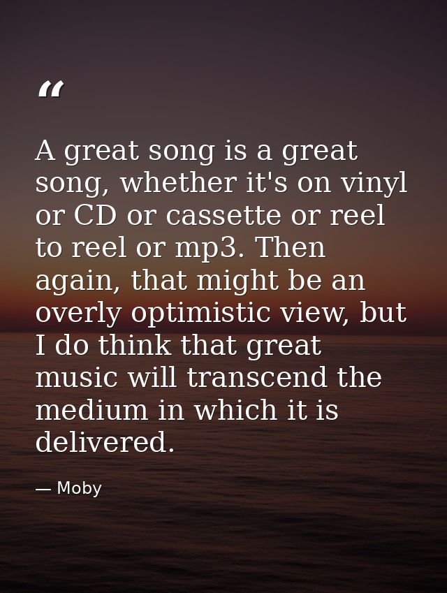 A great song is a great song, whether it's on vinyl or CD or cassette or reel to reel or mp3. Then again, that might be  — Moby