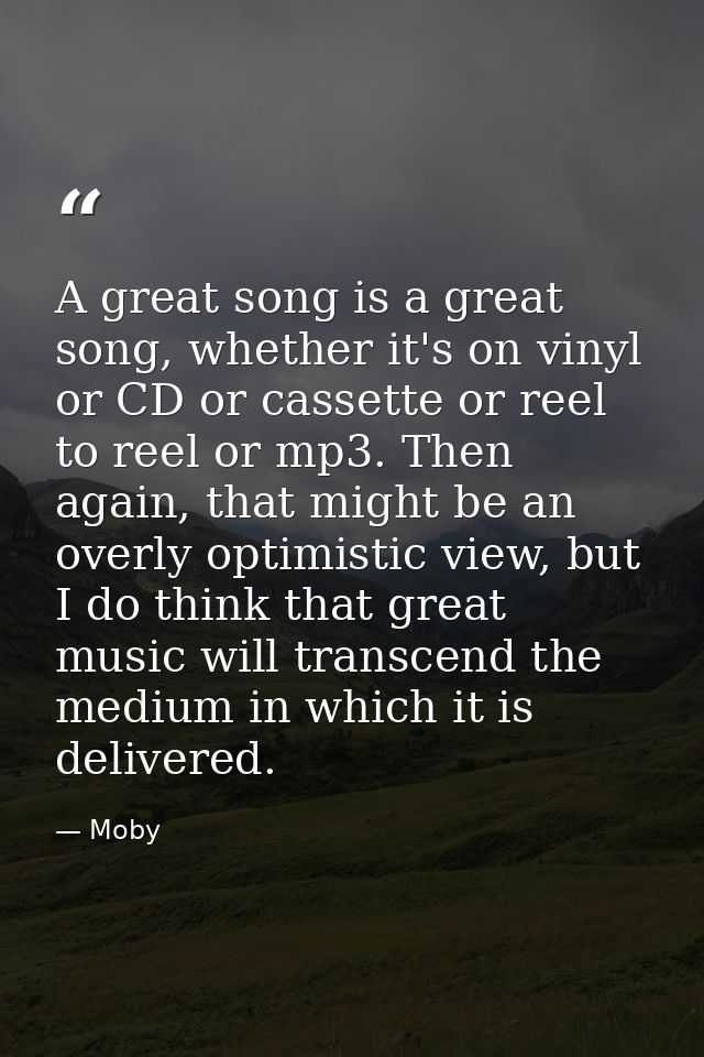A great song is a great song, whether it's on vinyl or CD or cassette or reel to reel or mp3. Then again, that might be  — Moby