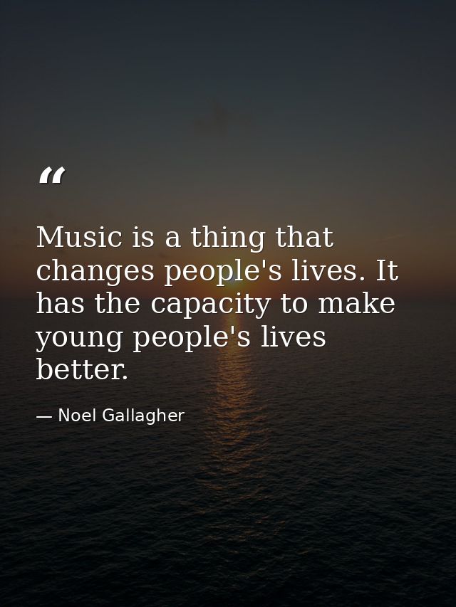 Music is a thing that changes people's lives. It has the capacity to make young people's lives better. — Noel Gallagher