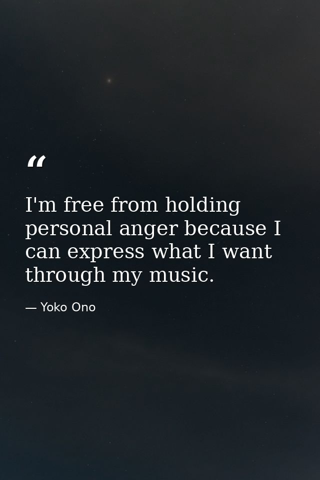 I'm free from holding personal anger because I can express what I want through my music. — Yoko Ono