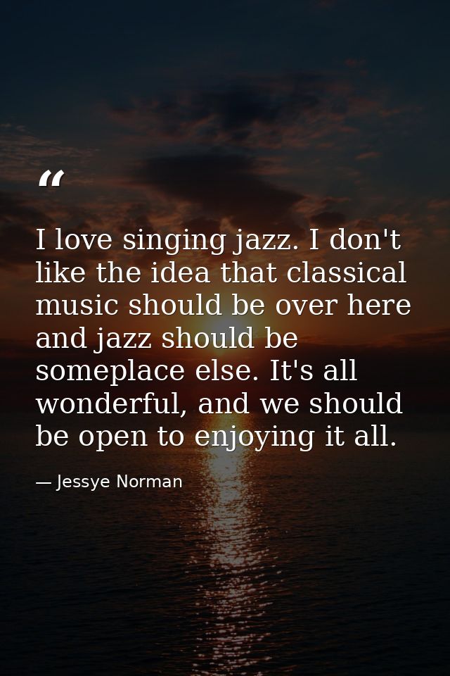I love singing jazz. I don't like the idea that classical music should be over here and jazz should be someplace else. I — Jessye Norman