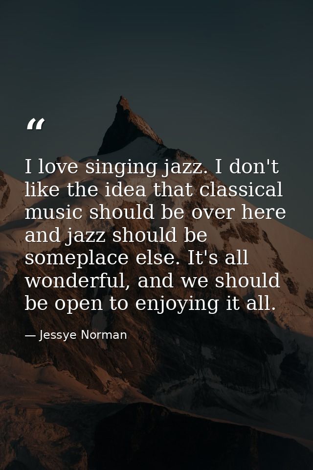 I love singing jazz. I don't like the idea that classical music should be over here and jazz should be someplace else. I — Jessye Norman