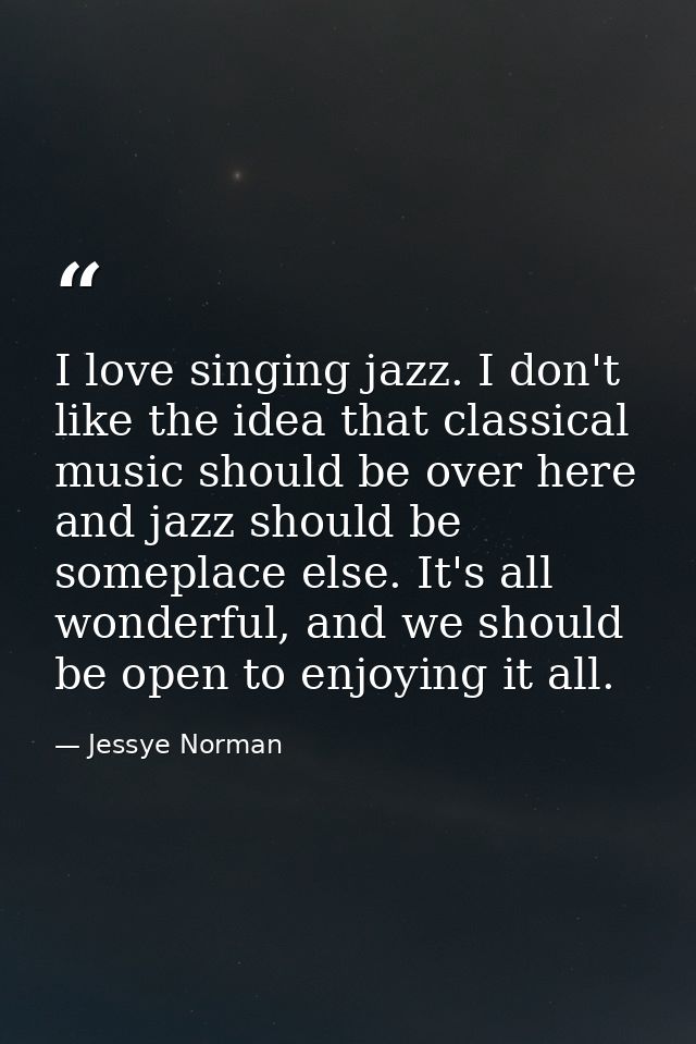 I love singing jazz. I don't like the idea that classical music should be over here and jazz should be someplace else. I — Jessye Norman