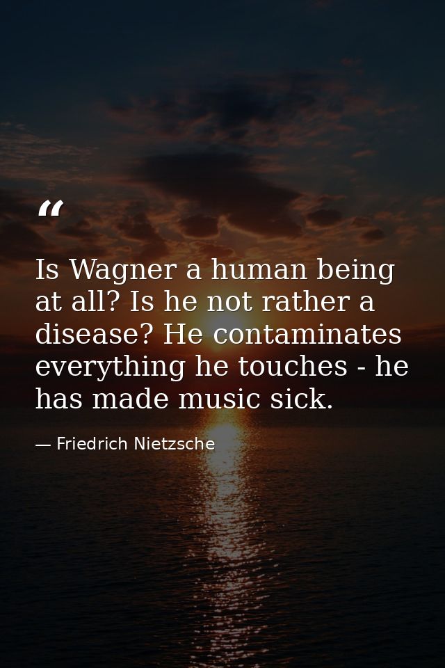 Is Wagner a human being at all? Is he not rather a disease? He contaminates everything he touches - he has made music si — Friedrich Nietzsche