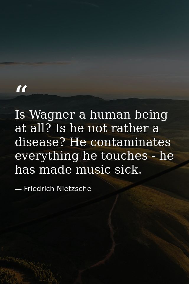 Is Wagner a human being at all? Is he not rather a disease? He contaminates everything he touches - he has made music si — Friedrich Nietzsche