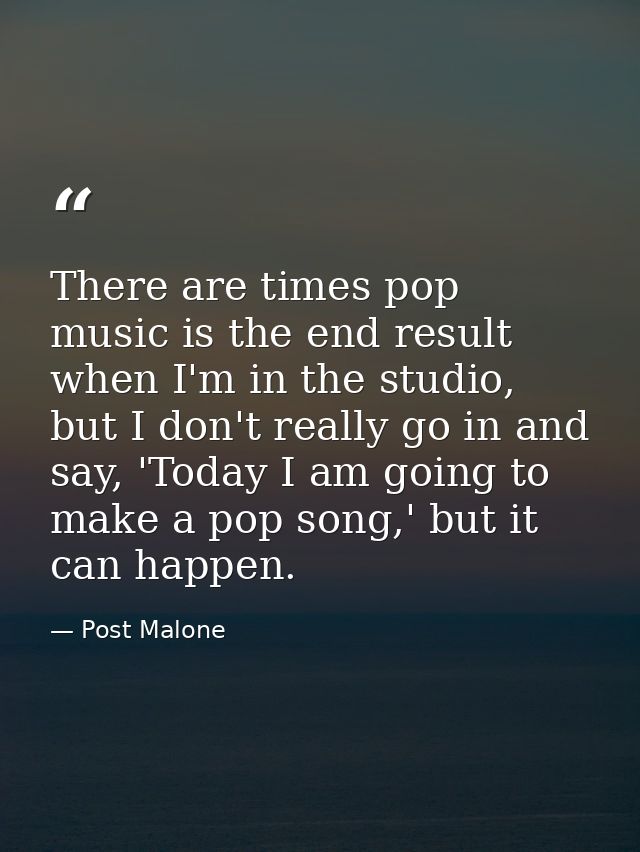 There are times pop music is the end result when I'm in the studio, but I don't really go in and say, 'Today I am going  — Post Malone