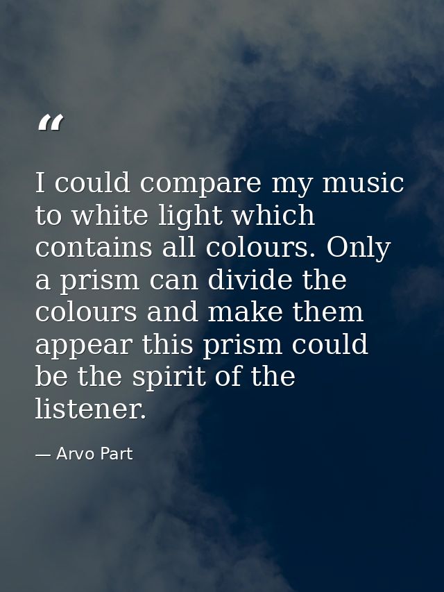 I could compare my music to white light which contains all colours. Only a prism can divide the colours and make them ap — Arvo Part
