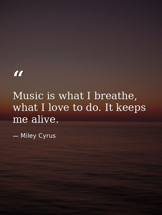 Music is what I breathe, what I love to do. It keeps me alive. — Miley Cyrus