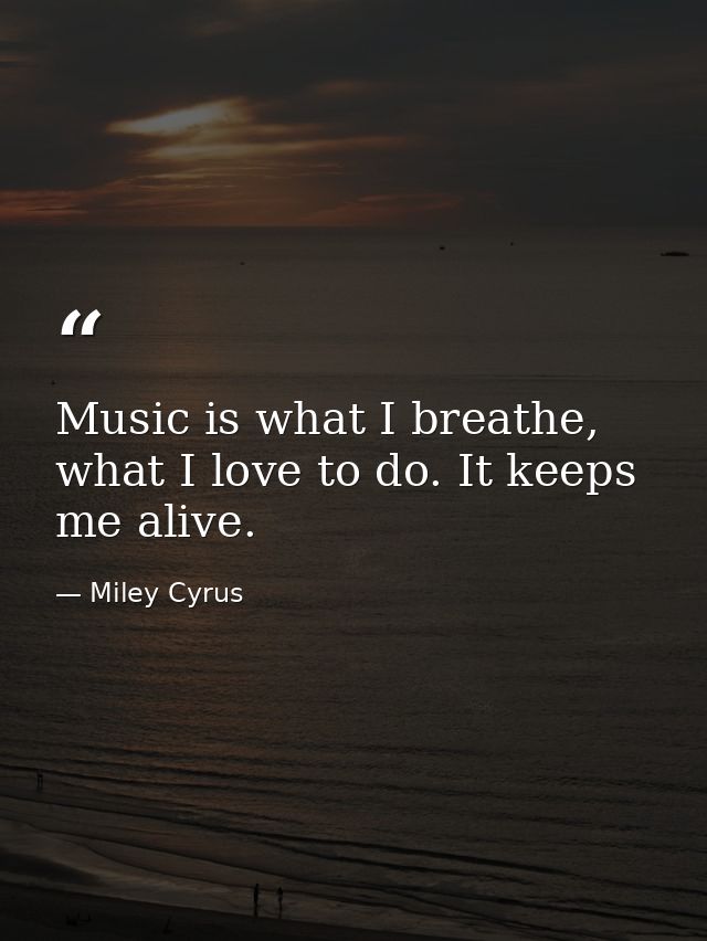 Music is what I breathe, what I love to do. It keeps me alive. — Miley Cyrus