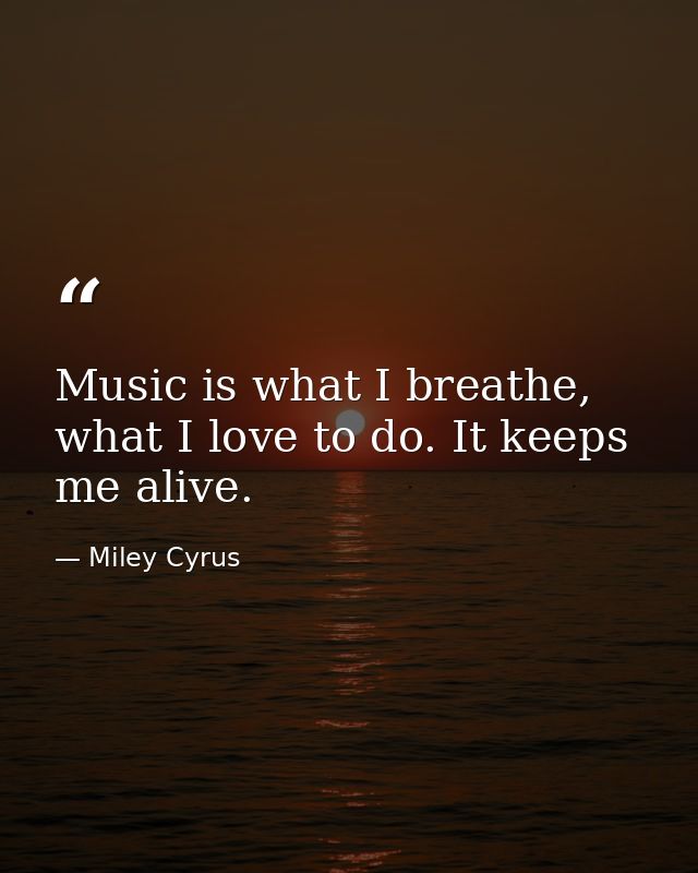 Music is what I breathe, what I love to do. It keeps me alive. — Miley Cyrus