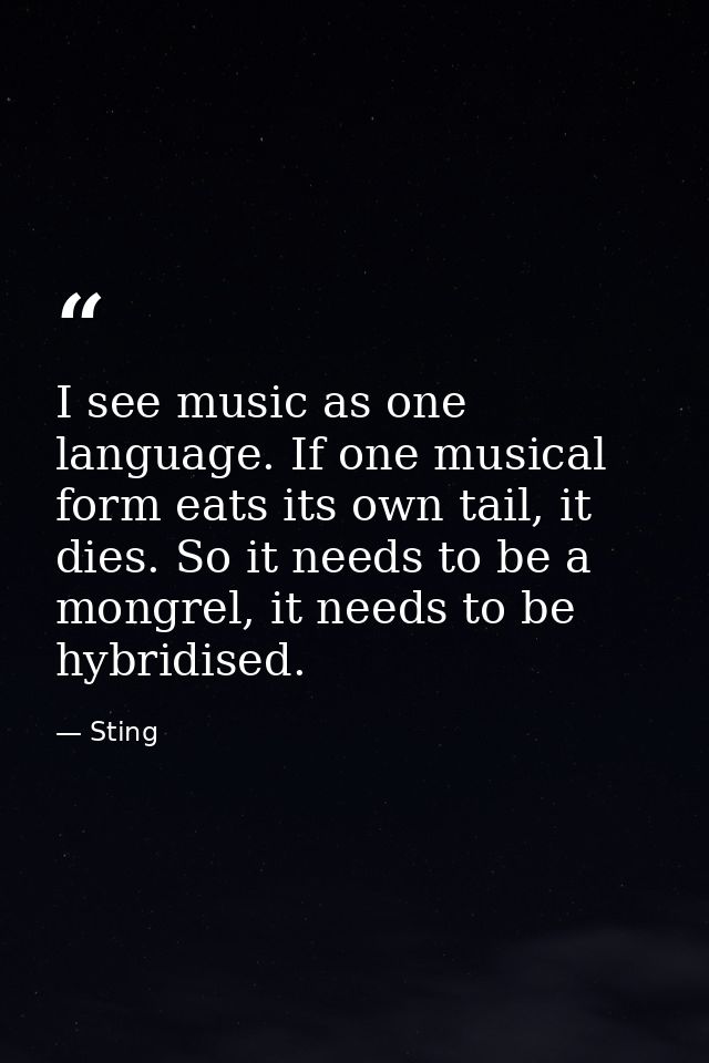 I see music as one language. If one musical form eats its own tail, it dies. So it needs to be a mongrel, it needs to be — Sting