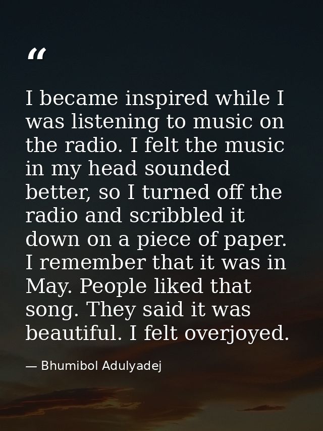 I became inspired while I was listening to music on the radio. I felt the music in my head sounded better, so I turned o — Bhumibol Adulyadej