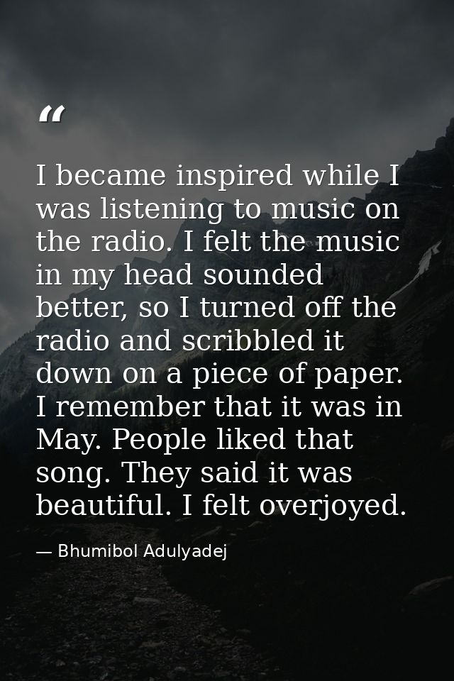 I became inspired while I was listening to music on the radio. I felt the music in my head sounded better, so I turned o — Bhumibol Adulyadej