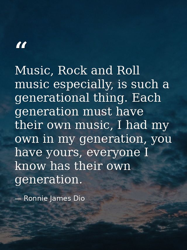 Music, Rock and Roll music especially, is such a generational thing. Each generation must have their own music, I had my — Ronnie James Dio
