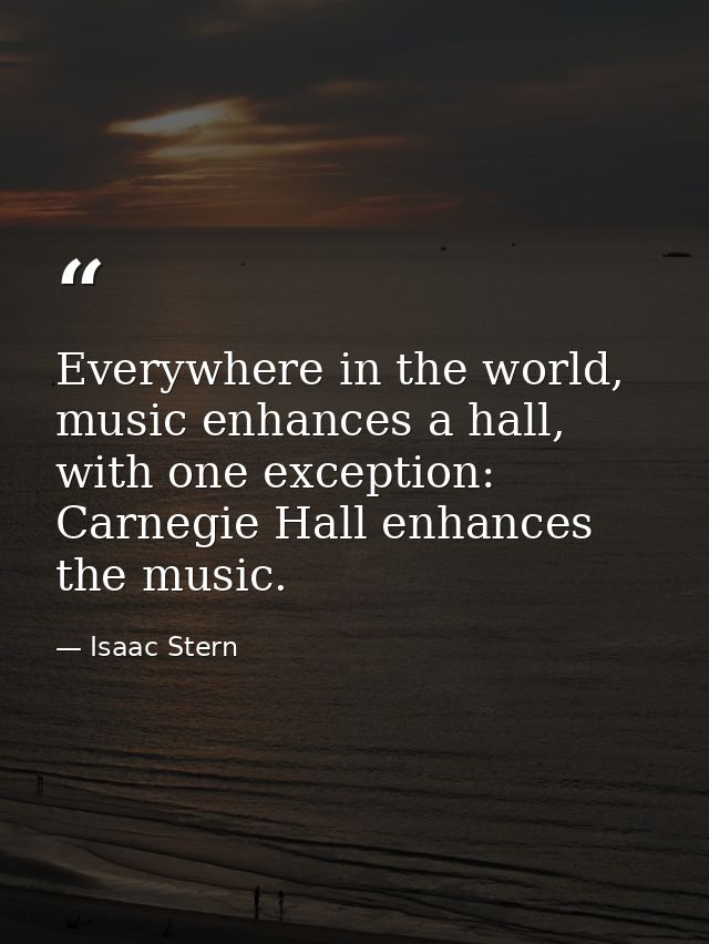 Everywhere in the world, music enhances a hall, with one exception: Carnegie Hall enhances the music. — Isaac Stern