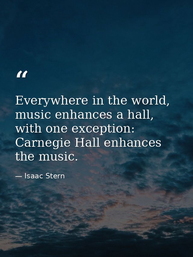 Everywhere in the world, music enhances a hall, with one exception: Carnegie Hall enhances the music. — Isaac Stern