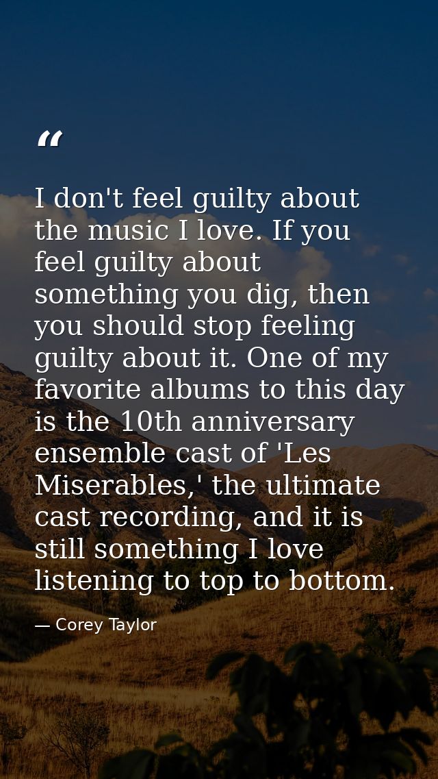 I don't feel guilty about the music I love. If you feel guilty about something you dig, then you should stop feeling gui — Corey Taylor
