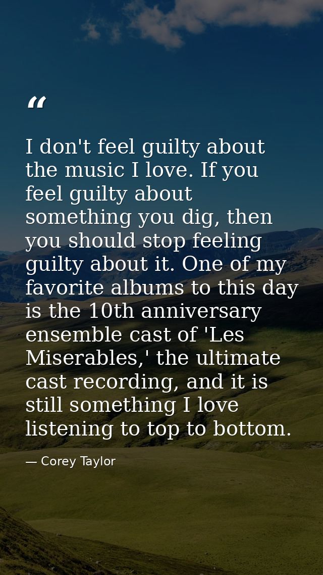 I don't feel guilty about the music I love. If you feel guilty about something you dig, then you should stop feeling gui — Corey Taylor