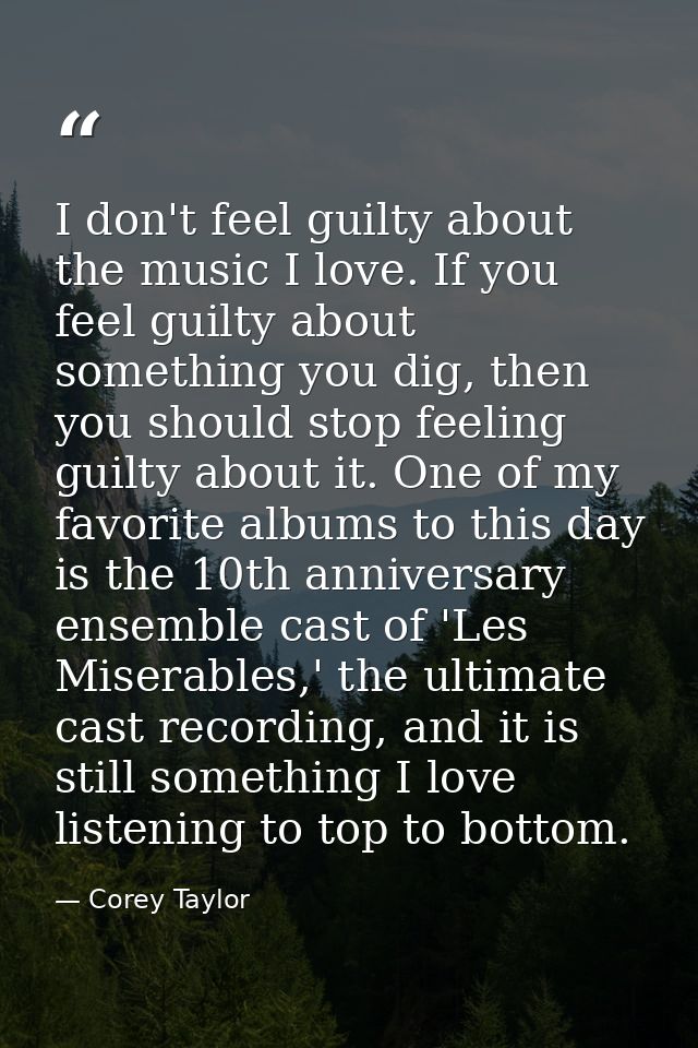 I don't feel guilty about the music I love. If you feel guilty about something you dig, then you should stop feeling gui — Corey Taylor