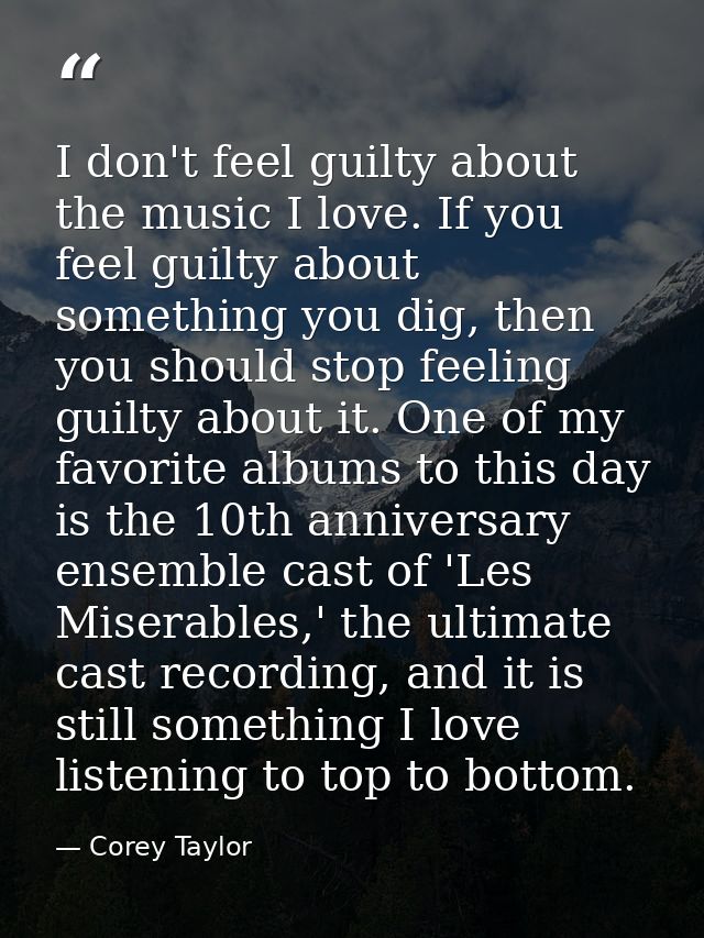 I don't feel guilty about the music I love. If you feel guilty about something you dig, then you should stop feeling gui — Corey Taylor