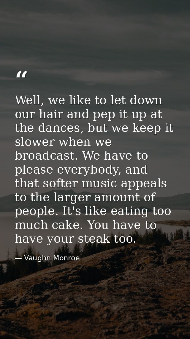 Well, we like to let down our hair and pep it up at the dances, but we keep it slower when we broadcast. We have to plea — Vaughn Monroe