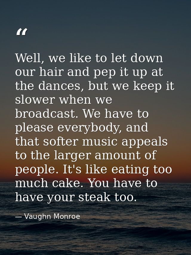Well, we like to let down our hair and pep it up at the dances, but we keep it slower when we broadcast. We have to plea — Vaughn Monroe