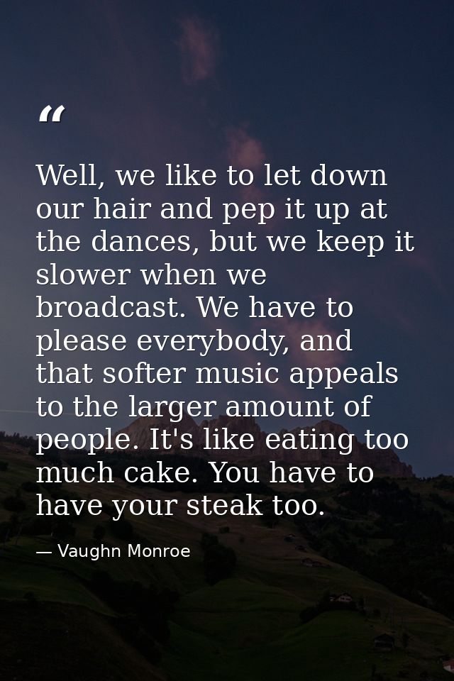 Well, we like to let down our hair and pep it up at the dances, but we keep it slower when we broadcast. We have to plea — Vaughn Monroe