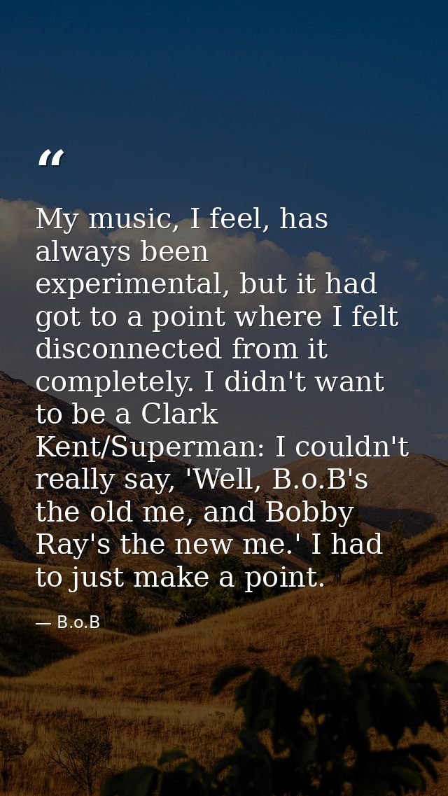 My music, I feel, has always been experimental, but it had got to a point where I felt disconnected from it completely.  — B.o.B
