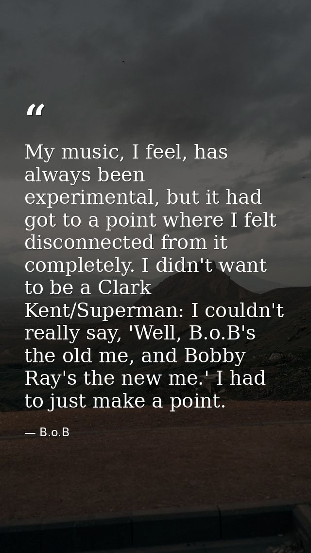 My music, I feel, has always been experimental, but it had got to a point where I felt disconnected from it completely.  — B.o.B